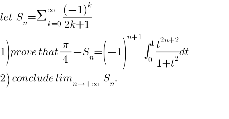 let  S_n =Σ_(k=0) ^∞  (((−1)^k )/(2k+1))  1)prove that (π/4) −S_n =(−1)^(n+1)  ∫_0 ^1  (t^(2n+2) /(1+t^2 ))dt  2) conclude lim_(n→+∞)   S_n .  