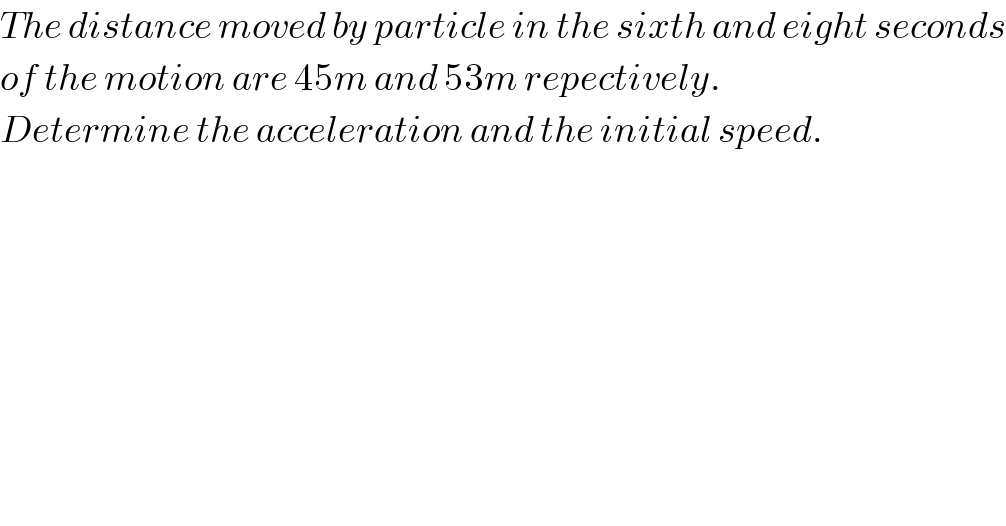 The distance moved by particle in the sixth and eight seconds  of the motion are 45m and 53m repectively.  Determine the acceleration and the initial speed.  