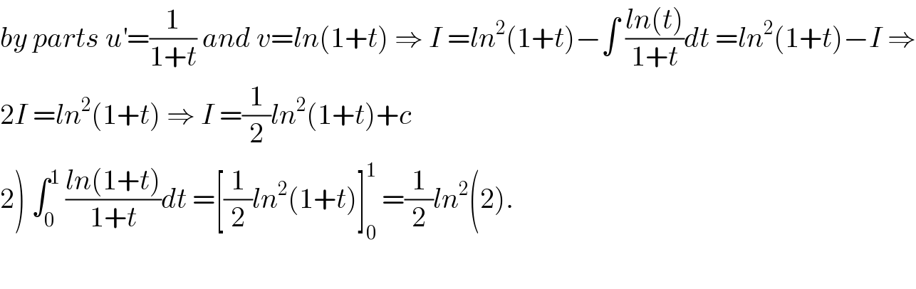 by parts u^′ =(1/(1+t)) and v=ln(1+t) ⇒ I =ln^2 (1+t)−∫ ((ln(t))/(1+t))dt =ln^2 (1+t)−I ⇒  2I =ln^2 (1+t) ⇒ I =(1/2)ln^2 (1+t)+c  2) ∫_0 ^1  ((ln(1+t))/(1+t))dt =[(1/2)ln^2 (1+t)]_0 ^1  =(1/2)ln^2 (2).    