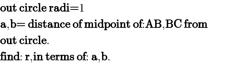 out circle radi=1  a,b= distance of midpoint of:AB,BC from  out circle.  find: r,in terms of: a,b.  