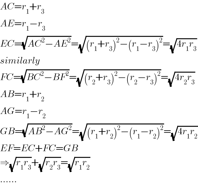 AC=r_1 +r_3   AE=r_1 −r_3   EC=(√(AC^2 −AE^2 ))=(√((r_1 +r_3 )^2 −(r_1 −r_3 )^2 ))=(√(4r_1 r_3 ))  similarly  FC=(√(BC^2 −BF^2 ))=(√((r_2 +r_3 )^2 −(r_2 −r_3 )^2 ))=(√(4r_2 r_3 ))  AB=r_1 +r_2   AG=r_1 −r_2   GB=(√(AB^2 −AG^2 ))=(√((r_1 +r_2 )^2 −(r_1 −r_2 )^2 ))=(√(4r_1 r_2 ))  EF=EC+FC=GB  ⇒(√(r_1 r_3 ))+(√(r_2 r_3 ))=(√(r_1 r_2 ))  ......  