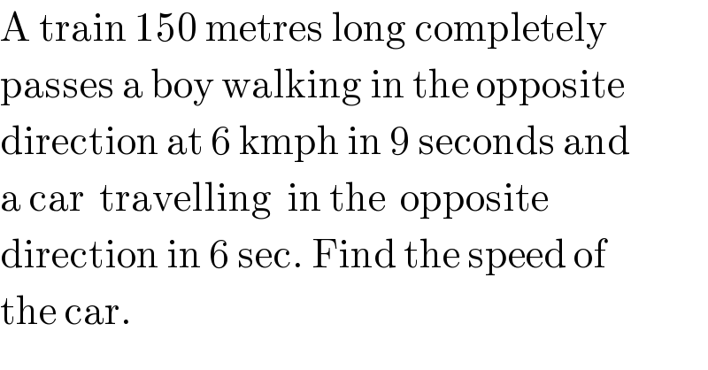 A train 150 metres long completely  passes a boy walking in the opposite  direction at 6 kmph in 9 seconds and  a car  travelling  in the  opposite   direction in 6 sec. Find the speed of  the car.  