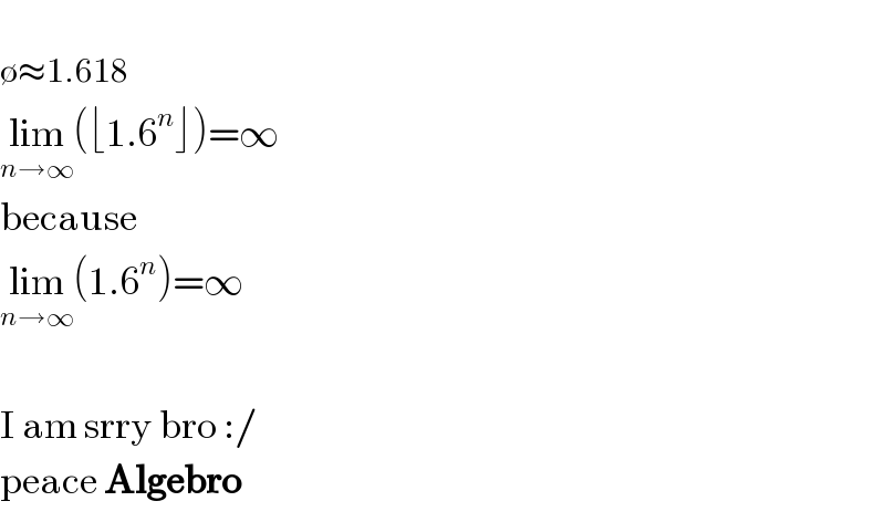   ∅≈1.618  lim_(n→∞) (⌊1.6^n ⌋)=∞  because  lim_(n→∞) (1.6^n )=∞    I am srry bro :/  peace Algebro  