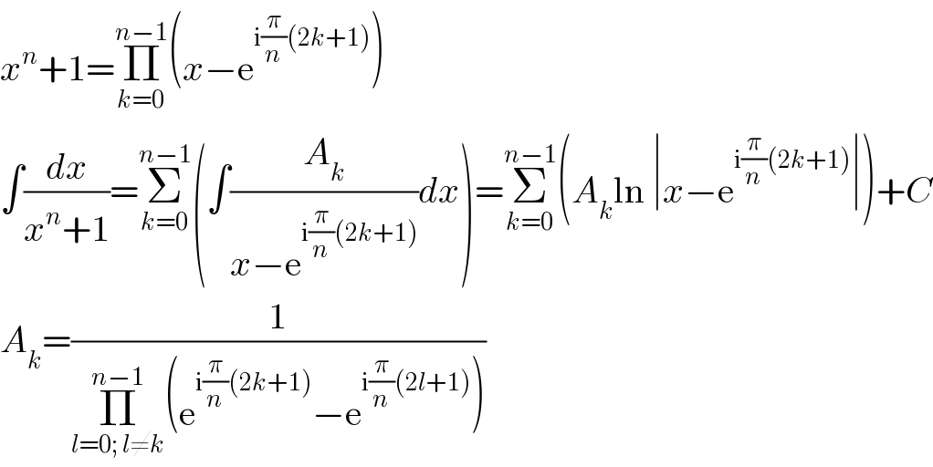 x^n +1=Π_(k=0) ^(n−1) (x−e^(i(π/n)(2k+1)) )  ∫(dx/(x^n +1))=Σ_(k=0) ^(n−1) (∫(A_k /(x−e^(i(π/n)(2k+1)) ))dx)=Σ_(k=0) ^(n−1) (A_k ln ∣x−e^(i(π/n)(2k+1)) ∣)+C  A_k =(1/(Π_(l=0; l≠k) ^(n−1) (e^(i(π/n)(2k+1)) −e^(i(π/n)(2l+1)) )))  