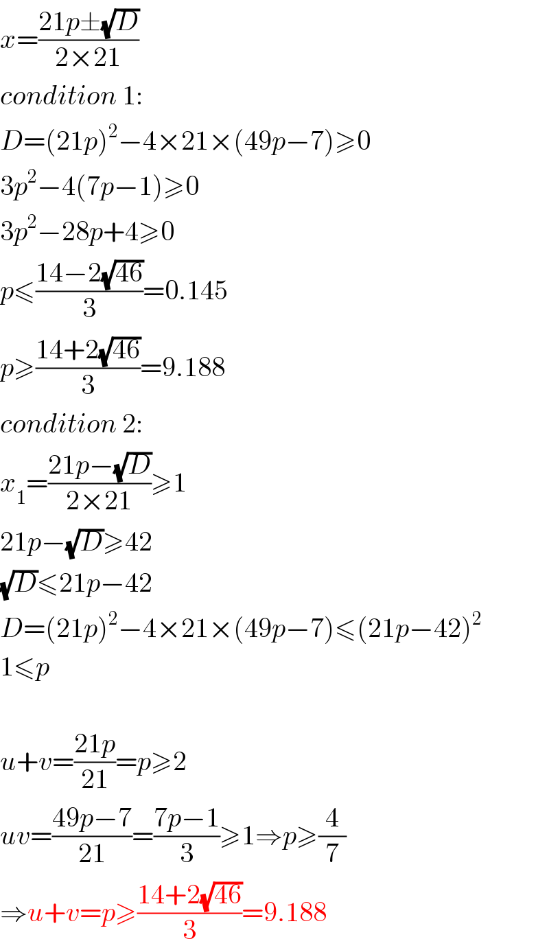 x=((21p±(√D))/(2×21))  condition 1:  D=(21p)^2 −4×21×(49p−7)≥0  3p^2 −4(7p−1)≥0  3p^2 −28p+4≥0  p≤((14−2(√(46)))/3)=0.145  p≥((14+2(√(46)))/3)=9.188  condition 2:  x_1 =((21p−(√D))/(2×21))≥1  21p−(√D)≥42  (√D)≤21p−42  D=(21p)^2 −4×21×(49p−7)≤(21p−42)^2   1≤p    u+v=((21p)/(21))=p≥2  uv=((49p−7)/(21))=((7p−1)/3)≥1⇒p≥(4/7)  ⇒u+v=p≥((14+2(√(46)))/3)=9.188  