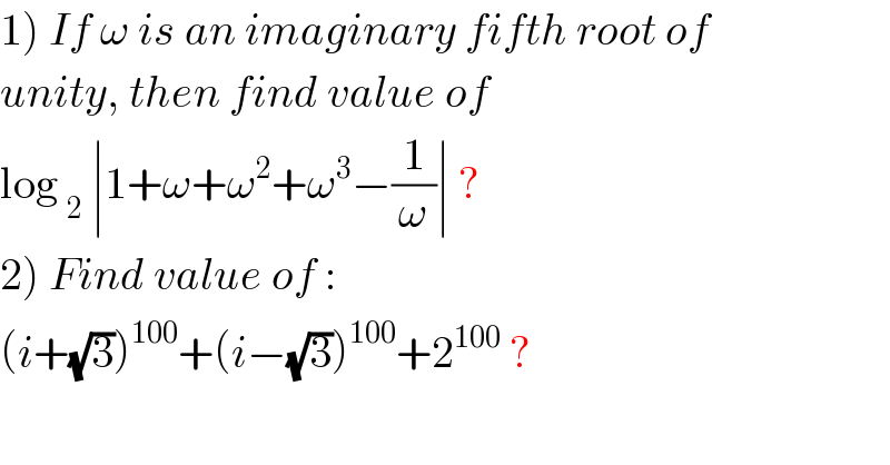 1) If ω is an imaginary fifth root of  unity, then find value of   log _2  ∣1+ω+ω^2 +ω^3 −(1/ω)∣ ?  2) Find value of :  (i+(√3))^(100) +(i−(√3))^(100) +2^(100)  ?  
