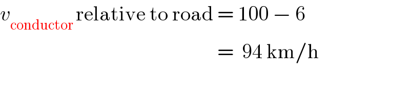 v_(conductor ) relative to road = 100 − 6                                                       =  94 km/h  