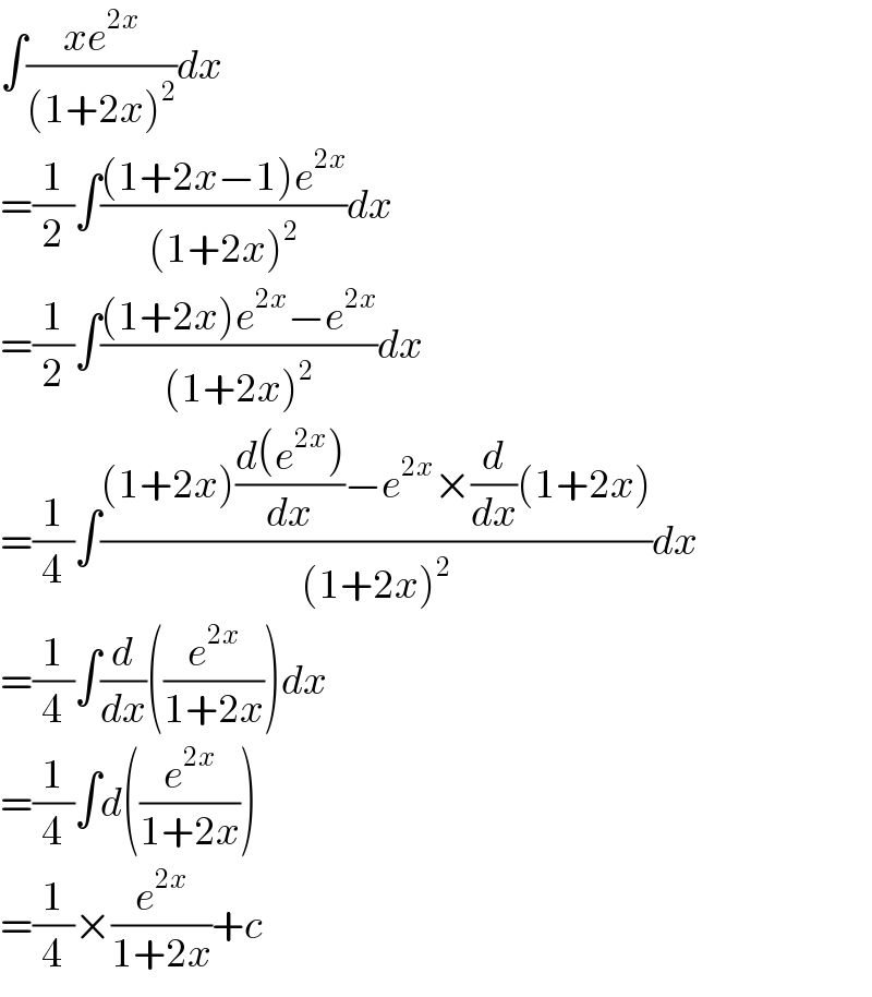∫((xe^(2x) )/((1+2x)^2 ))dx  =(1/2)∫(((1+2x−1)e^(2x) )/((1+2x)^2 ))dx  =(1/2)∫(((1+2x)e^(2x) −e^(2x) )/((1+2x)^2 ))dx  =(1/4)∫(((1+2x)((d(e^(2x) ))/dx)−e^(2x) ×(d/dx)(1+2x))/((1+2x)^2 ))dx  =(1/4)∫(d/dx)((e^(2x) /(1+2x)))dx  =(1/4)∫d((e^(2x) /(1+2x)))  =(1/4)×(e^(2x) /(1+2x))+c  