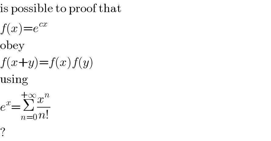 is possible to proof that  f(x)=e^(cx)   obey  f(x+y)=f(x)f(y)  using  e^x =Σ_(n=0) ^(+∞) (x^n /(n!))  ?  