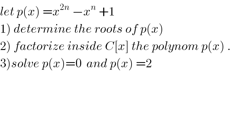 let p(x) =x^(2n)  −x^n  +1  1) determine the roots of p(x)  2) factorize inside C[x] the polynom p(x) .  3)solve p(x)=0  and p(x) =2  