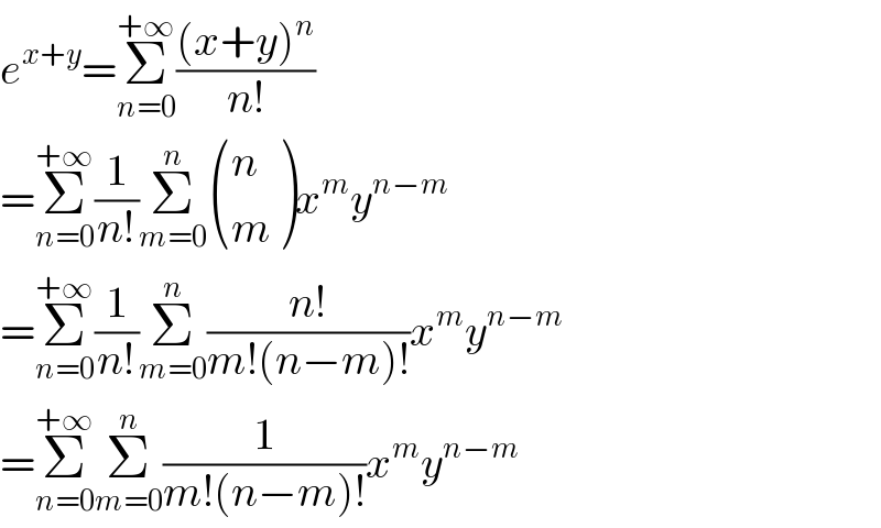 e^(x+y) =Σ_(n=0) ^(+∞) (((x+y)^n )/(n!))  =Σ_(n=0) ^(+∞) (1/(n!))Σ_(m=0) ^n  ((n),(m) )x^m y^(n−m)   =Σ_(n=0) ^(+∞) (1/(n!))Σ_(m=0) ^n ((n!)/(m!(n−m)!))x^m y^(n−m)   =Σ_(n=0) ^(+∞) Σ_(m=0) ^n (1/(m!(n−m)!))x^m y^(n−m)   