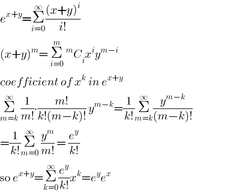 e^(x+y) =Σ_(i=0) ^∞ (((x+y)^i )/(i!))  (x+y)^m = Σ_(i=0) ^m ^m C_i x^i y^(m−i)   coefficient of x^k  in e^(x+y)   Σ_(m=k) ^∞  (1/(m!))∙((m!)/(k!(m−k)!)) y^(m−k) =(1/(k!))Σ_(m=k) ^∞ (y^(m−k) /((m−k)!))  =(1/(k!))Σ_(m=0) ^∞  (y^m /(m!)) = (e^y /(k!))  so e^(x+y) =Σ_(k=0) ^∞ (e^y /(k!))x^k =e^y e^x   