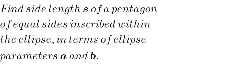 Find side length s of a pentagon  of equal sides inscribed within  the ellipse, in terms of ellipse  parameters a and b.  