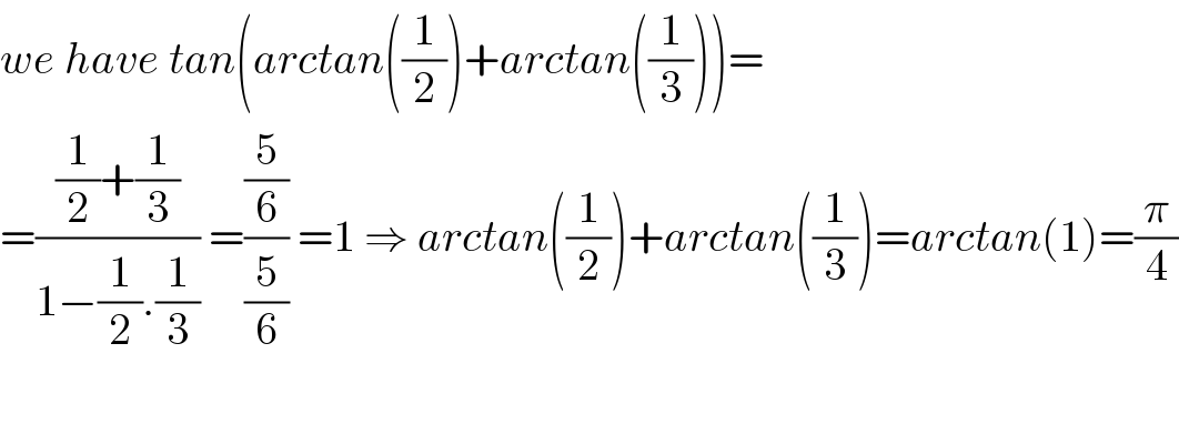 we have tan(arctan((1/2))+arctan((1/3)))=  =(((1/2)+(1/3))/(1−(1/2).(1/3))) =((5/6)/(5/6)) =1 ⇒ arctan((1/2))+arctan((1/3))=arctan(1)=(π/4)    