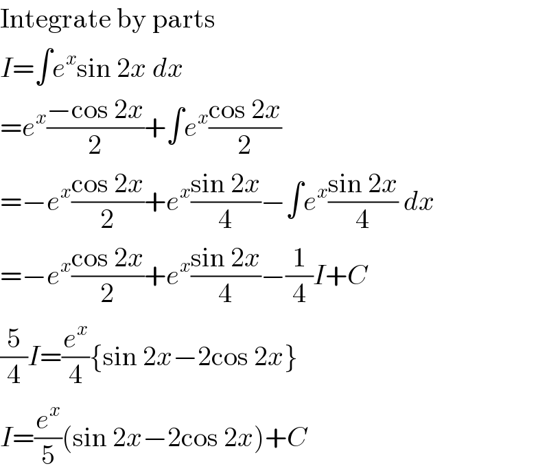 Integrate by parts  I=∫e^x sin 2x dx  =e^x ((−cos 2x)/2)+∫e^x ((cos 2x)/2)  =−e^x ((cos 2x)/2)+e^x ((sin 2x)/4)−∫e^x ((sin 2x)/4) dx  =−e^x ((cos 2x)/2)+e^x ((sin 2x)/4)−(1/4)I+C  (5/4)I=(e^x /4){sin 2x−2cos 2x}  I=(e^x /5)(sin 2x−2cos 2x)+C  