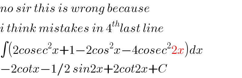no sir this is wrong because  i think mistakes in 4^(th) last line  ∫(2cosec^2 x+1−2cos^2 x−4cosec^2 2x)dx  −2cotx−1/2 sin2x+2cot2x+C  