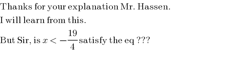 Thanks for your explanation Mr. Hassen.  I will learn from this.  But Sir, is x < −((19)/4) satisfy the eq ???  