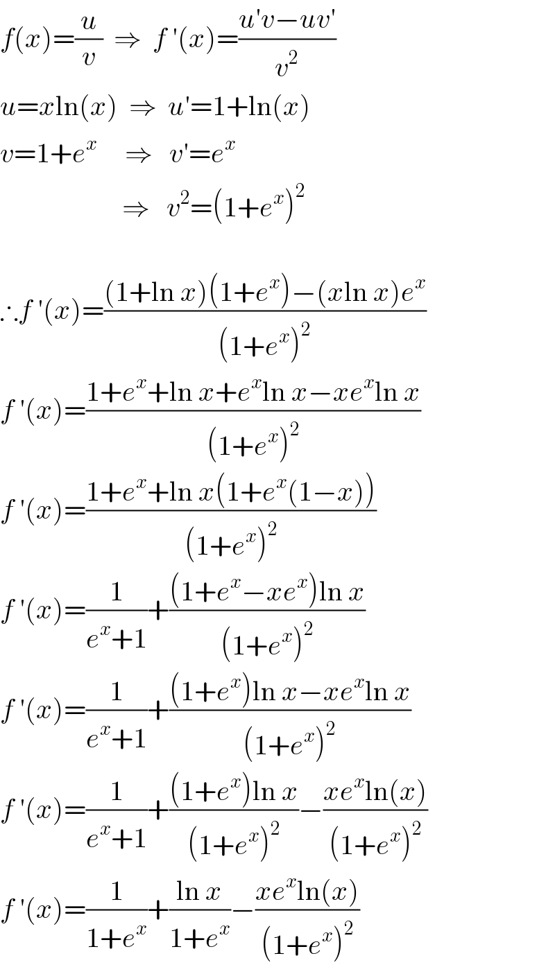 f(x)=(u/v)  ⇒  f ′(x)=((u′v−uv′)/v^2 )  u=xln(x)  ⇒  u′=1+ln(x)  v=1+e^x      ⇒   v′=e^x                         ⇒   v^2 =(1+e^x )^2     ∴f ′(x)=(((1+ln x)(1+e^x )−(xln x)e^x )/((1+e^x )^2 ))  f ′(x)=((1+e^x +ln x+e^x ln x−xe^x ln x)/((1+e^x )^2 ))  f ′(x)=((1+e^x +ln x(1+e^x (1−x)))/((1+e^x )^2 ))  f ′(x)=(1/(e^x +1))+(((1+e^x −xe^x )ln x)/((1+e^x )^2 ))  f ′(x)=(1/(e^x +1))+(((1+e^x )ln x−xe^x ln x)/((1+e^x )^2 ))  f ′(x)=(1/(e^x +1))+(((1+e^x )ln x)/((1+e^x )^2 ))−((xe^x ln(x))/((1+e^x )^2 ))  f ′(x)=(1/(1+e^x ))+((ln x)/(1+e^x ))−((xe^x ln(x))/((1+e^x )^2 ))  