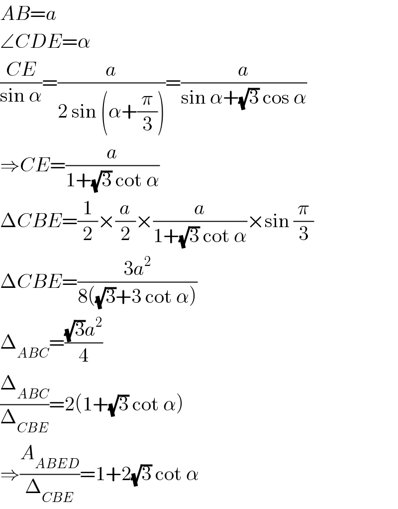 AB=a  ∠CDE=α  ((CE)/(sin α))=(a/(2 sin (α+(π/3))))=(a/(sin α+(√3) cos α))  ⇒CE=(a/(1+(√3) cot α))  ΔCBE=(1/2)×(a/2)×(a/(1+(√3) cot α))×sin (π/3)  ΔCBE=((3a^2 )/(8((√3)+3 cot α)))  Δ_(ABC) =(((√3)a^2 )/4)  (Δ_(ABC) /Δ_(CBE) )=2(1+(√3) cot α)  ⇒(A_(ABED) /Δ_(CBE) )=1+2(√3) cot α  