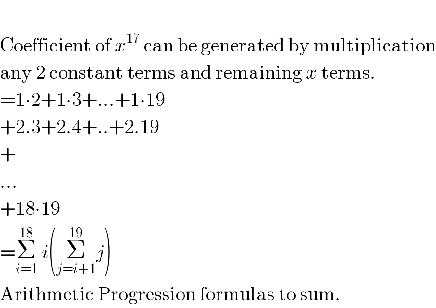   Coefficient of x^(17)  can be generated by multiplication  any 2 constant terms and remaining x terms.  =1∙2+1∙3+...+1∙19  +2.3+2.4+..+2.19  +  ...  +18∙19  =Σ_(i=1) ^(18)  i(Σ_(j=i+1) ^(19) j)  Arithmetic Progression formulas to sum.  