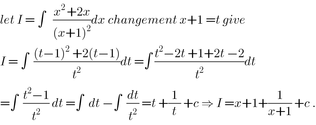 let I = ∫   ((x^(2 ) +2x)/((x+1)^2 ))dx changement x+1 =t give  I = ∫  (((t−1)^2  +2(t−1))/t^2 )dt =∫ ((t^2 −2t +1+2t −2)/t^2 )dt  =∫  ((t^2 −1)/t^2 ) dt =∫  dt −∫  (dt/t^2 ) =t +(1/t) +c ⇒ I =x+1+(1/(x+1)) +c .  