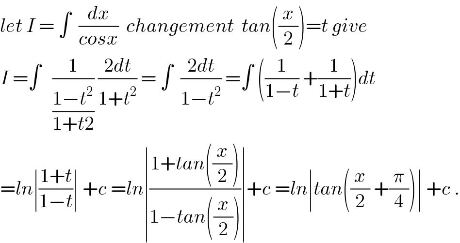 let I = ∫  (dx/(cosx))  changement  tan((x/2))=t give  I =∫   (1/((1−t^2 )/(1+t2))) ((2dt)/(1+t^2 )) = ∫  ((2dt)/(1−t^2 )) =∫ ((1/(1−t)) +(1/(1+t)))dt  =ln∣((1+t)/(1−t))∣ +c =ln∣((1+tan((x/2)))/(1−tan((x/2))))∣+c =ln∣tan((x/2) +(π/4))∣ +c .  