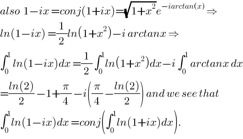 also  1−ix =conj(1+ix)=(√(1+x^2 ))e^(−iarctan(x))  ⇒  ln(1−ix) =(1/2)ln(1+x^2 )−i arctanx ⇒  ∫_0 ^1  ln(1−ix)dx =(1/2) ∫_0 ^1 ln(1+x^2 )dx−i ∫_0 ^1  arctanx dx  =((ln(2))/2) −1+(π/4) −i((π/4) −((ln(2))/2)) and we see that  ∫_0 ^1 ln(1−ix)dx =conj(∫_0 ^1 ln(1+ix)dx).  