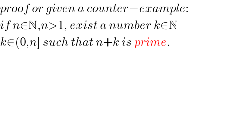 proof or given a counter−example:  if n∈N,n>1, exist a number k∈N  k∈(0,n] such that n+k is prime.  