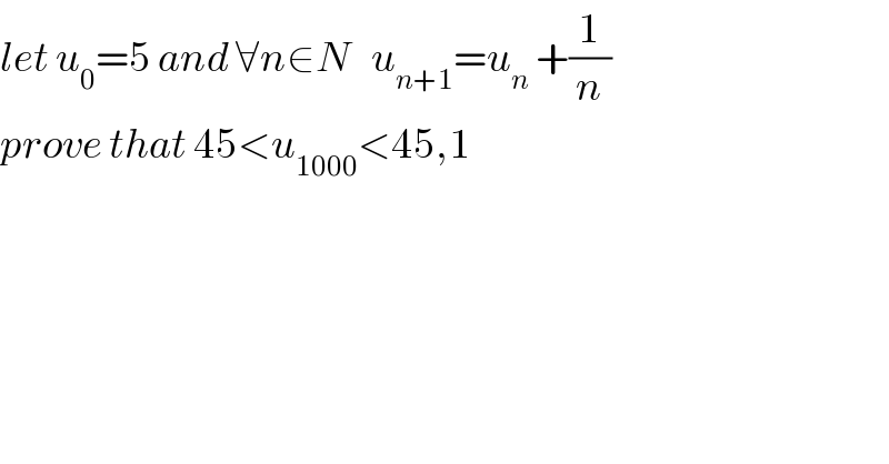 let u_0 =5 and ∀n∈N   u_(n+1) =u_n  +(1/n)  prove that 45<u_(1000) <45,1  