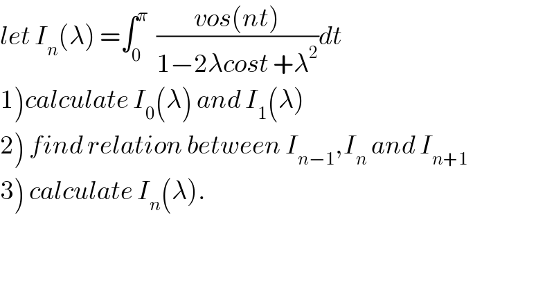 let I_n (λ) =∫_0 ^π   ((vos(nt))/(1−2λcost +λ^2 ))dt  1)calculate I_0 (λ) and I_1 (λ)  2) find relation between I_(n−1) ,I_n  and I_(n+1)   3) calculate I_n (λ).  