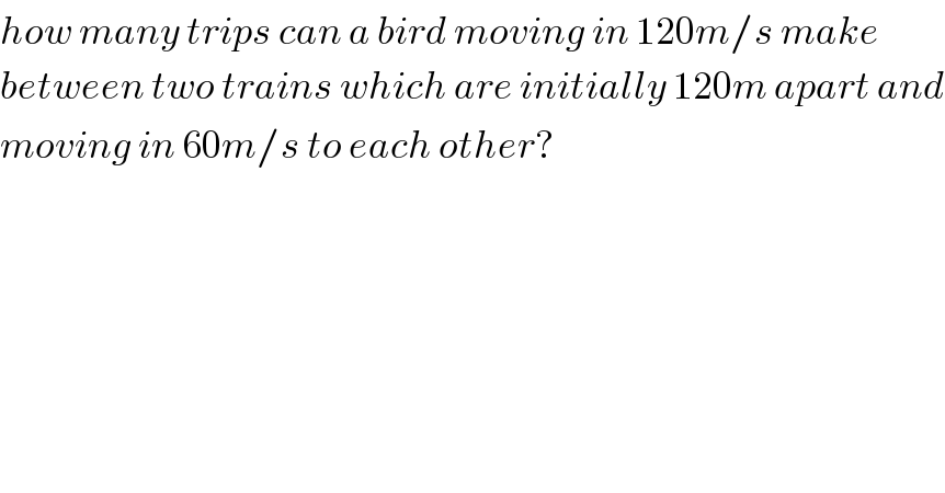how many trips can a bird moving in 120m/s make  between two trains which are initially 120m apart and  moving in 60m/s to each other?    