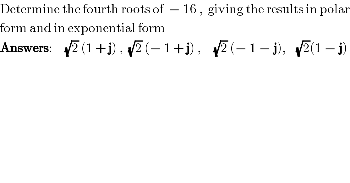 Determine the fourth roots of  − 16 ,  giving the results in polar  form and in exponential form  Answers:     (√2) (1 + j) ,  (√2) (− 1 + j) ,     (√2) (− 1 − j),    (√2)(1 − j)  