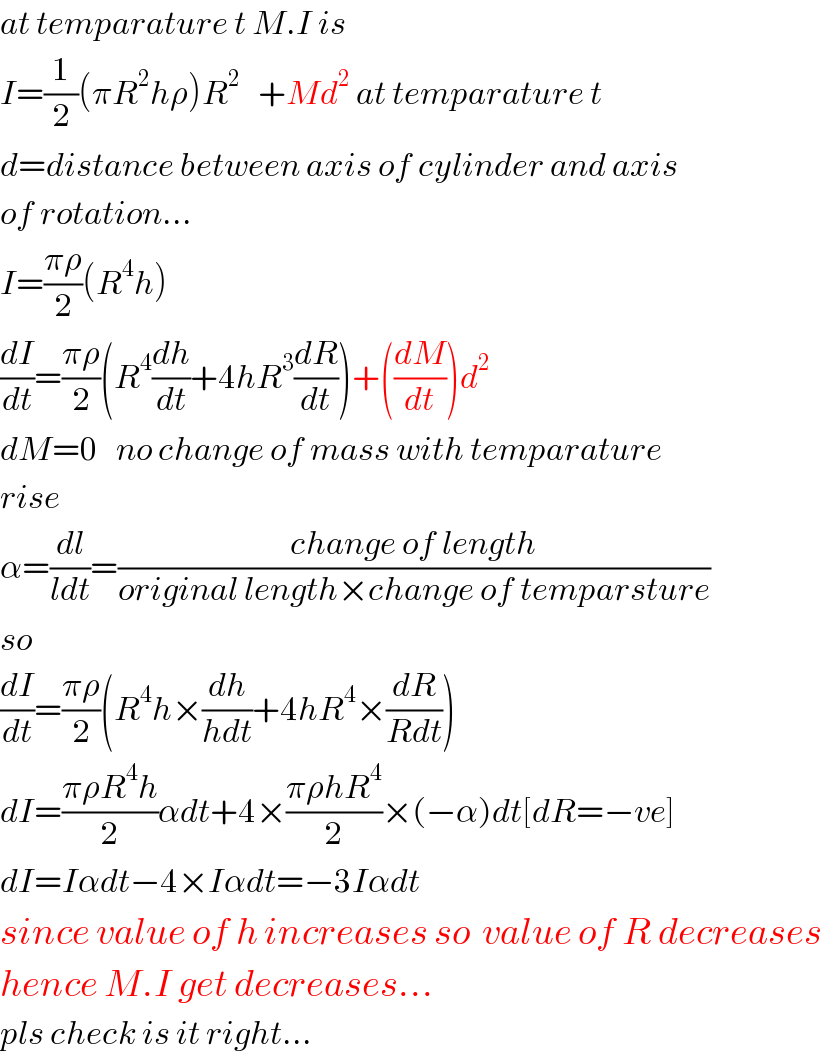 at temparature t M.I is  I=(1/2)(πR^2 hρ)R^2    +Md^2  at temparature t  d=distance between axis of cylinder and axis  of rotation...  I=((πρ)/2)(R^4 h)  (dI/dt)=((πρ)/2)(R^4 (dh/dt)+4hR^3 (dR/dt))+((dM/dt))d^2   dM=0   no change of mass with temparature  rise  α=(dl/(ldt))=((change of length)/(original length×change of temparsture))  so   (dI/dt)=((πρ)/2)(R^4 h×(dh/(hdt))+4hR^4 ×(dR/(Rdt)))  dI=((πρR^4 h)/2)αdt+4×((πρhR^4 )/2)×(−α)dt[dR=−ve]  dI=Iαdt−4×Iαdt=−3Iαdt  since value of h increases so  value of R decreases  hence M.I get decreases...  pls check is it right...  