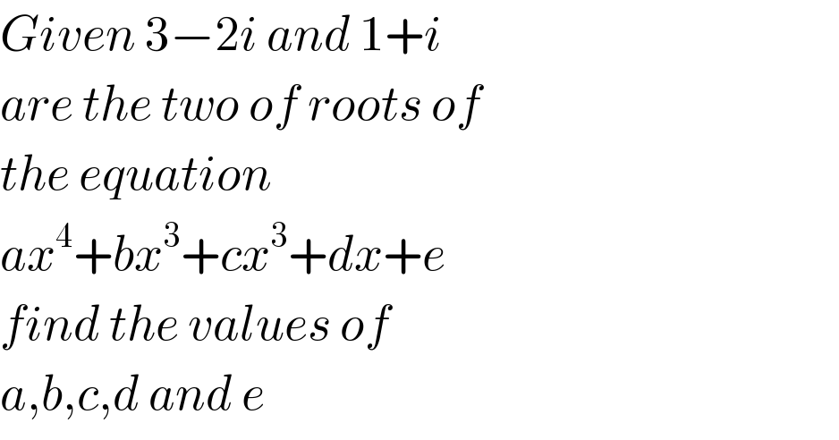 Given 3−2i and 1+i  are the two of roots of  the equation  ax^4 +bx^3 +cx^3 +dx+e  find the values of  a,b,c,d and e  