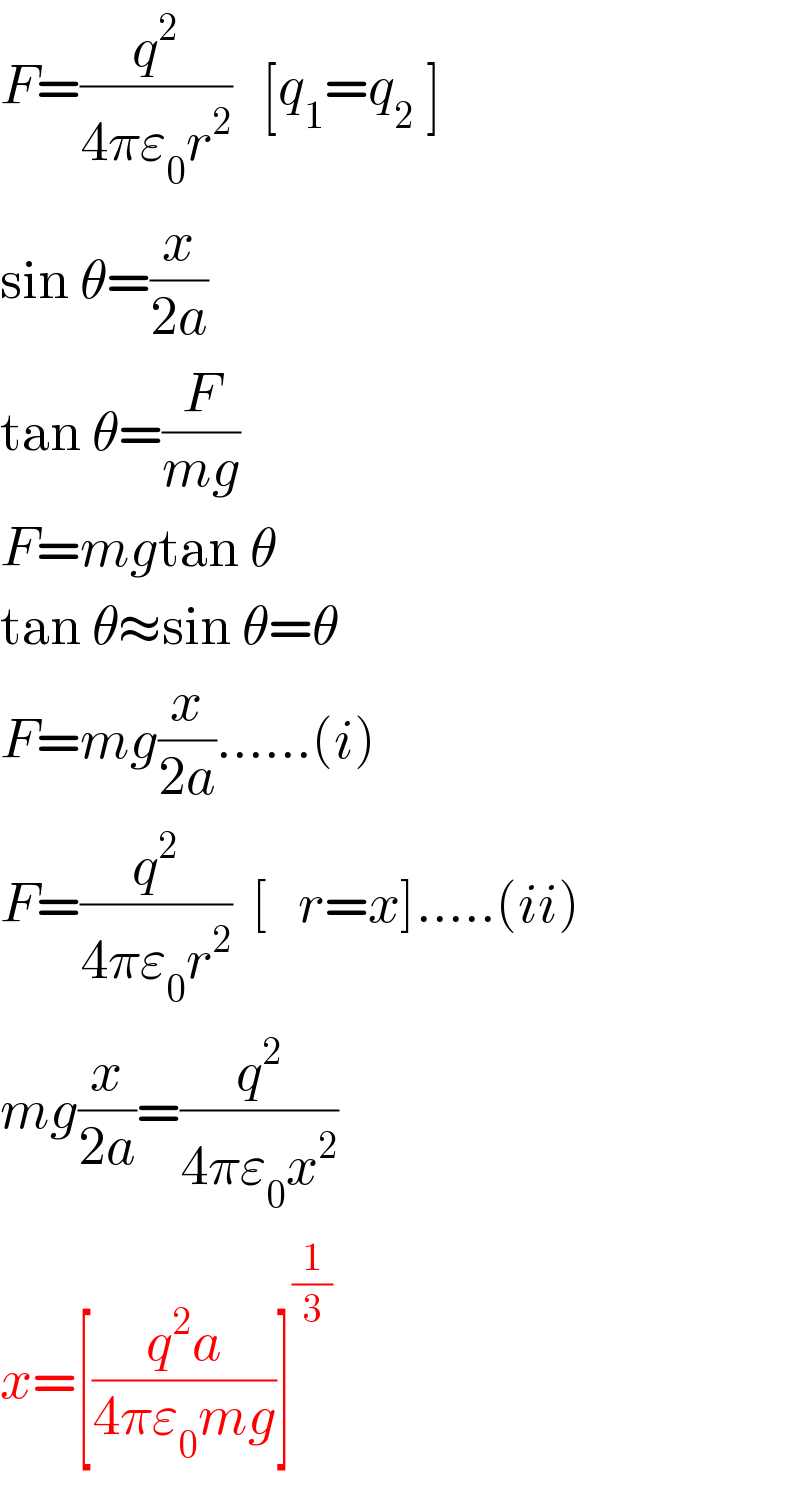 F=(q^2 /(4πε_0 r^2 ))   [q_1 =q_(2  ) ]  sin θ=(x/(2a))  tan θ=(F/(mg))  F=mgtan θ  tan θ≈sin θ=θ  F=mg(x/(2a))......(i)  F=(q^2 /(4πε_0 r^2 ))  [   r=x].....(ii)  mg(x/(2a))=(q^2 /(4πε_0 x^2 ))  x=[((q^2 a)/(4πε_0 mg))]^(1/3)   