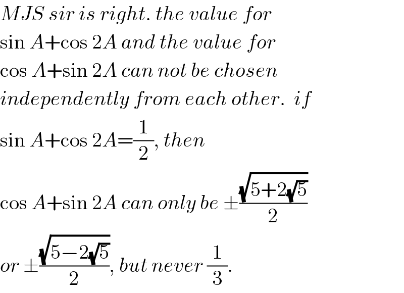 MJS sir is right. the value for  sin A+cos 2A and the value for  cos A+sin 2A can not be chosen  independently from each other.  if  sin A+cos 2A=(1/2), then  cos A+sin 2A can only be ±((√(5+2(√5)))/2)  or ±((√(5−2(√5)))/2), but never (1/3).  