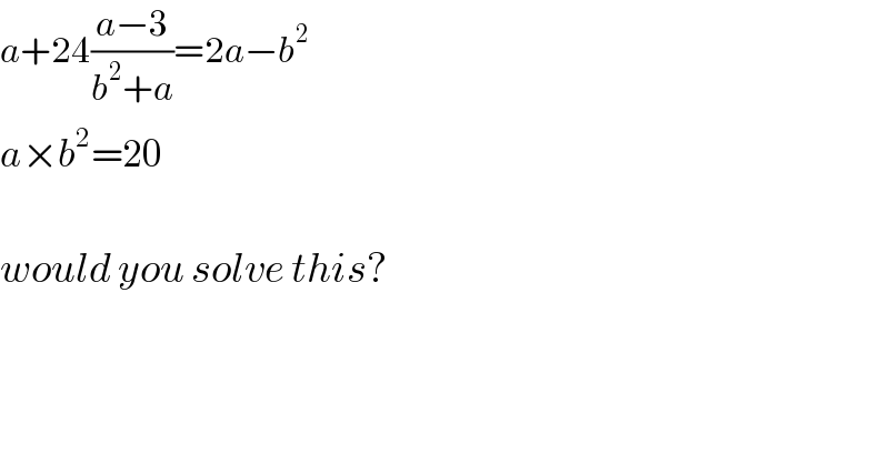 a+24((a−3)/(b^2 +a))=2a−b^(2 )   a×b^2 =20    would you solve this?  