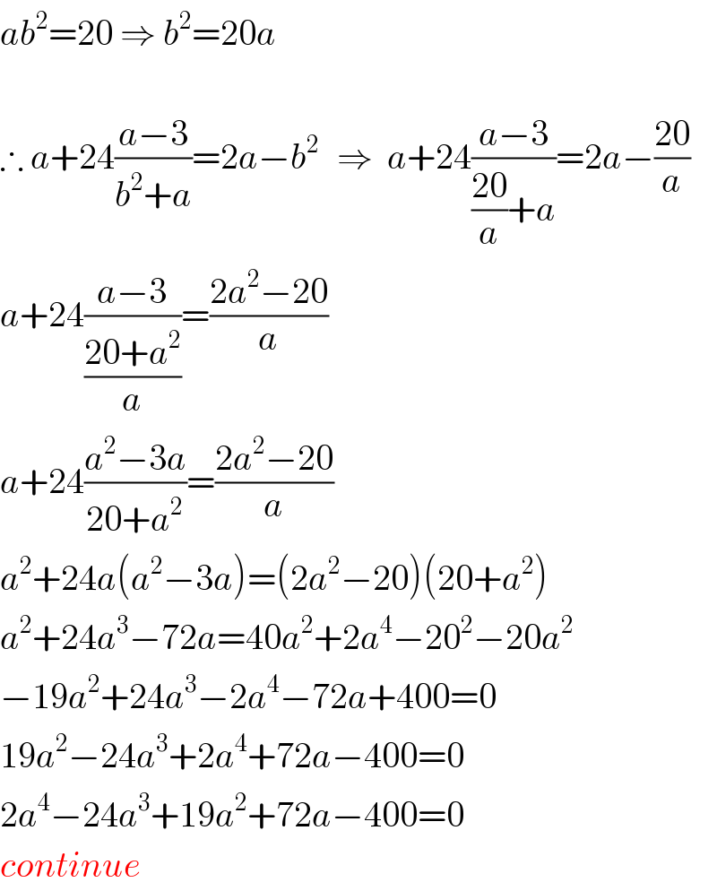 ab^2 =20 ⇒ b^2 =20a    ∴ a+24((a−3)/(b^2 +a))=2a−b^(2 )   ⇒  a+24((a−3)/(((20)/a)+a))=2a−((20)/a)  a+24((a−3)/((20+a^2 )/a))=((2a^2 −20)/a)  a+24((a^2 −3a)/(20+a^2 ))=((2a^2 −20)/a)  a^2 +24a(a^2 −3a)=(2a^2 −20)(20+a^2 )  a^2 +24a^3 −72a=40a^2 +2a^4 −20^2 −20a^2   −19a^2 +24a^3 −2a^4 −72a+400=0  19a^2 −24a^3 +2a^4 +72a−400=0  2a^4 −24a^3 +19a^2 +72a−400=0  continue  