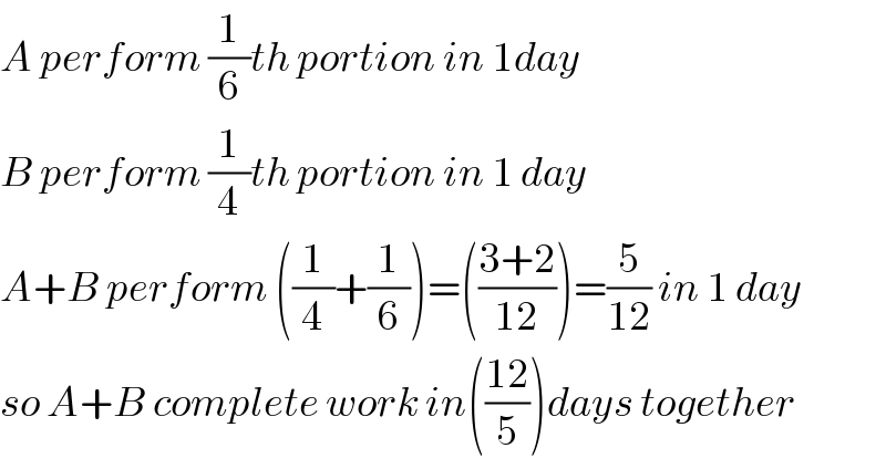 A perform (1/6)th portion in 1day  B perform (1/4)th portion in 1 day  A+B perform ((1/4)+(1/6))=(((3+2)/(12)))=(5/(12)) in 1 day  so A+B complete work in(((12)/5))days together  