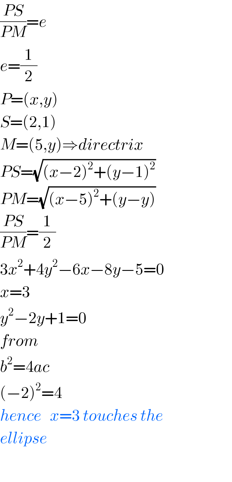 ((PS)/(PM))=e  e=(1/2)  P=(x,y)  S=(2,1)  M=(5,y)⇒directrix  PS=(√((x−2)^2 +(y−1)^2 ))  PM=(√((x−5)^2 +(y−y)))  ((PS)/(PM))=(1/2)  3x^2 +4y^2 −6x−8y−5=0  x=3  y^2 −2y+1=0  from  b^2 =4ac  (−2)^2 =4  hence   x=3 touches the  ellipse    