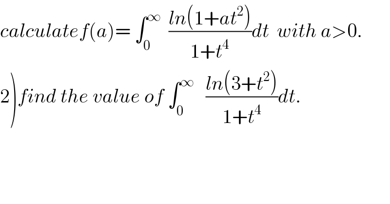 calculatef(a)= ∫_0 ^∞   ((ln(1+at^2 ))/(1+t^4 ))dt  with a>0.  2)find the value of ∫_0 ^∞    ((ln(3+t^2 ))/(1+t^4 ))dt.  