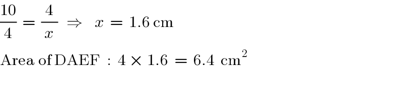 ((10)/4)  =  (4/x)   ⇒    x  =  1.6 cm  Area of DAEF  :  4 × 1.6  =  6.4  cm^2   