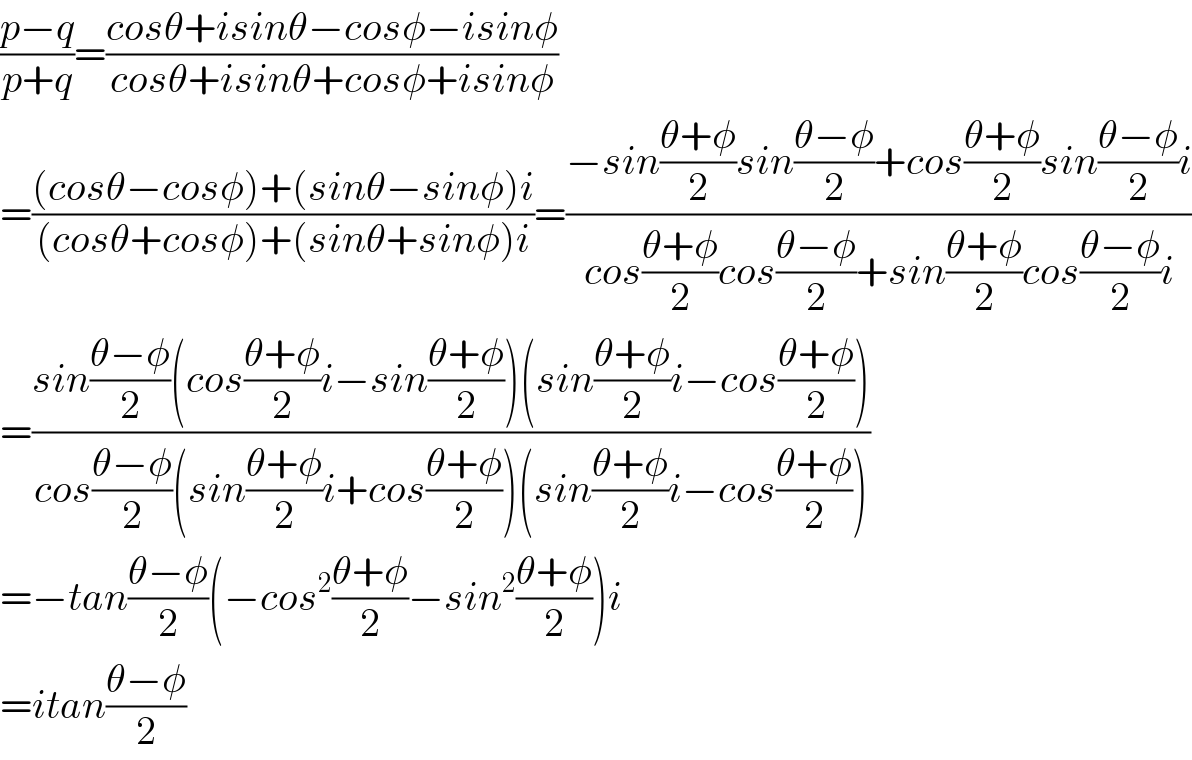 ((p−q)/(p+q))=((cosθ+isinθ−cosφ−isinφ)/(cosθ+isinθ+cosφ+isinφ))  =(((cosθ−cosφ)+(sinθ−sinφ)i)/((cosθ+cosφ)+(sinθ+sinφ)i))=((−sin((θ+φ)/2)sin((θ−φ)/2)+cos((θ+φ)/2)sin((θ−φ)/2)i)/(cos((θ+φ)/2)cos((θ−φ)/2)+sin((θ+φ)/2)cos((θ−φ)/2)i))  =((sin((θ−φ)/2)(cos((θ+φ)/2)i−sin((θ+φ)/2))(sin((θ+φ)/2)i−cos((θ+φ)/2)))/(cos((θ−φ)/2)(sin((θ+φ)/2)i+cos((θ+φ)/2))(sin((θ+φ)/2)i−cos((θ+φ)/2))))  =−tan((θ−φ)/2)(−cos^2 ((θ+φ)/2)−sin^2 ((θ+φ)/2))i  =itan((θ−φ)/2)  