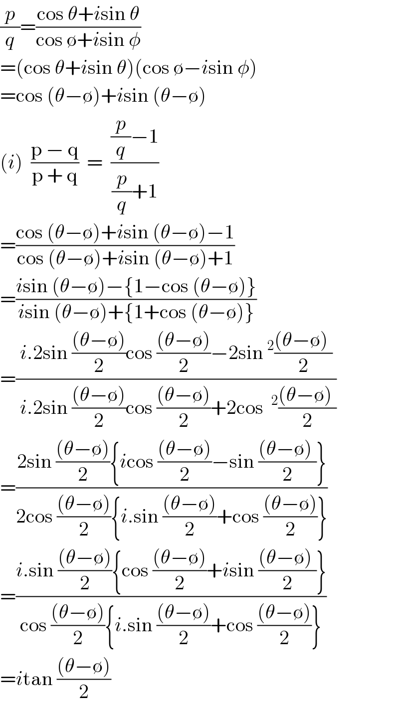(p/q)=((cos θ+isin θ)/(cos ∅+isin φ))  =(cos θ+isin θ)(cos ∅−isin φ)  =cos (θ−∅)+isin (θ−∅)  (i)  ((p − q)/(p + q))  =  (((p/q)−1)/((p/q)+1))  =((cos (θ−∅)+isin (θ−∅)−1)/(cos (θ−∅)+isin (θ−∅)+1))  =((isin (θ−∅)−{1−cos (θ−∅)})/(isin (θ−∅)+{1+cos (θ−∅)}))  =((i.2sin (((θ−∅))/2)cos (((θ−∅))/2)−2sin^2 (((θ−∅) )/2))/( i.2sin (((θ−∅))/2)cos (((θ−∅))/2)+2cos ^2 (((θ−∅) )/2)))  =((2sin (((θ−∅))/2){icos (((θ−∅))/2)−sin (((θ−∅) )/2)})/(2cos (((θ−∅))/2){i.sin (((θ−∅))/2)+cos (((θ−∅))/2)}))  =((i.sin (((θ−∅))/2){cos (((θ−∅))/2)+isin (((θ−∅) )/2)})/(cos (((θ−∅))/2){i.sin (((θ−∅))/2)+cos (((θ−∅))/2)}))  =itan (((θ−∅))/2)  