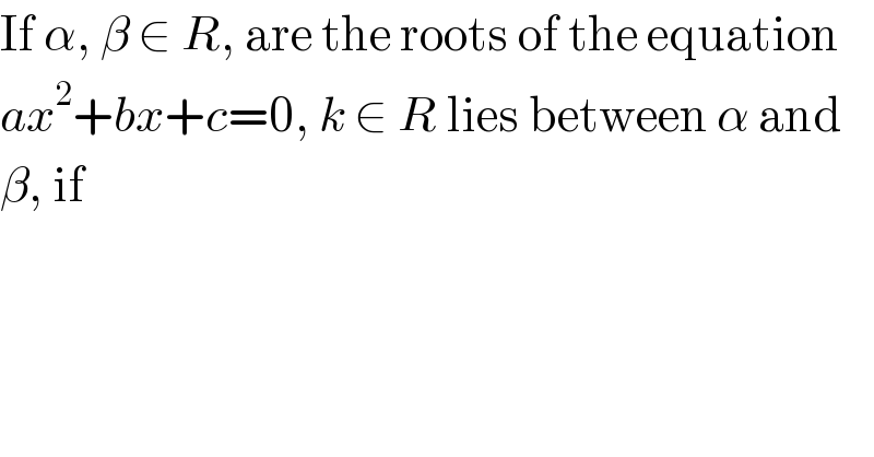 If α, β ∈ R, are the roots of the equation  ax^2 +bx+c=0, k ∈ R lies between α and  β, if  