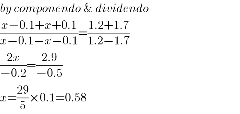 by componendo & dividendo  ((x−0.1+x+0.1)/(x−0.1−x−0.1))=((1.2+1.7)/(1.2−1.7))  ((2x)/(−0.2))=((2.9)/(−0.5))  x=((29)/5)×0.1=0.58  