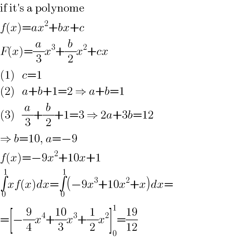 if it′s a polynome  f(x)=ax^2 +bx+c  F(x)=(a/3)x^3 +(b/2)x^2 +cx  (1)   c=1  (2)   a+b+1=2 ⇒ a+b=1  (3)   (a/3)+(b/2)+1=3 ⇒ 2a+3b=12  ⇒ b=10, a=−9  f(x)=−9x^2 +10x+1  ∫_0 ^1 xf(x)dx=∫_0 ^1 (−9x^3 +10x^2 +x)dx=  =[−(9/4)x^4 +((10)/3)x^3 +(1/2)x^2 ]_0 ^1 =((19)/(12))  