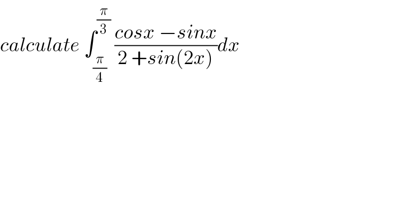 calculate ∫_(π/4) ^(π/3)  ((cosx −sinx)/(2 +sin(2x)))dx    