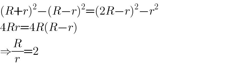 (R+r)^2 −(R−r)^2 =(2R−r)^2 −r^2   4Rr=4R(R−r)  ⇒(R/r)=2  