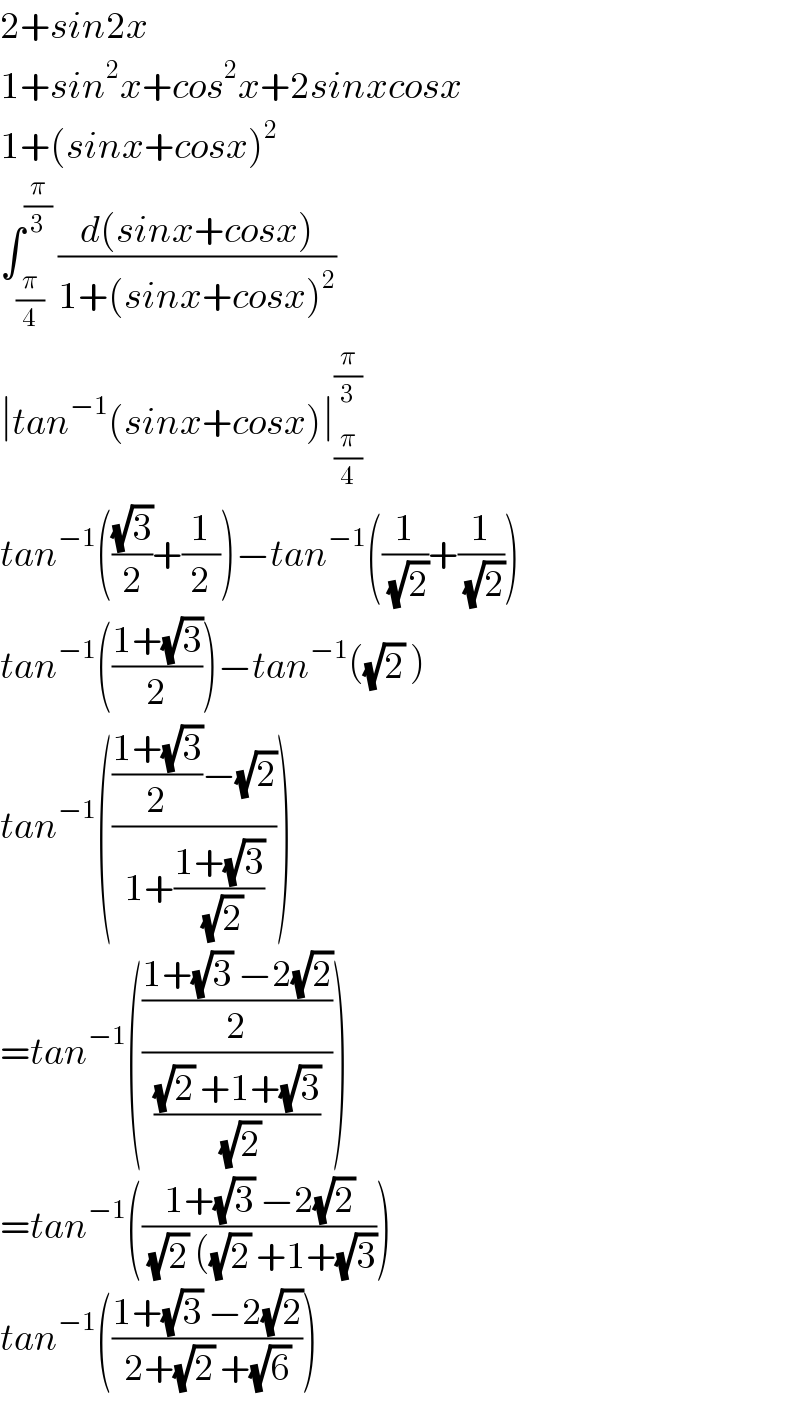 2+sin2x  1+sin^2 x+cos^2 x+2sinxcosx  1+(sinx+cosx)^2   ∫_(π/4) ^(π/3)  ((d(sinx+cosx))/(1+(sinx+cosx)^2 ))  ∣tan^(−1) (sinx+cosx)∣_(π/4) ^(π/3)   tan^(−1) (((√3)/2)+(1/2))−tan^(−1) ((1/(√2))+(1/(√2)))  tan^(−1) (((1+(√3))/2))−tan^(−1) ((√2) )  tan^(−1) (((((1+(√3))/2)−(√2))/(1+((1+(√3))/(√2)))))  =tan^(−1) ((((1+(√3) −2(√2))/2)/(((√2) +1+(√3))/(√2))))  =tan^(−1) (((1+(√3) −2(√2))/((√2) ((√2) +1+(√3))))  tan^(−1) (((1+(√3) −2(√2))/(2+(√2) +(√6))))  